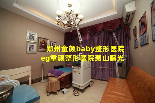 郑州童颜baby整形医院 eg童颜整形医院萧山曝光